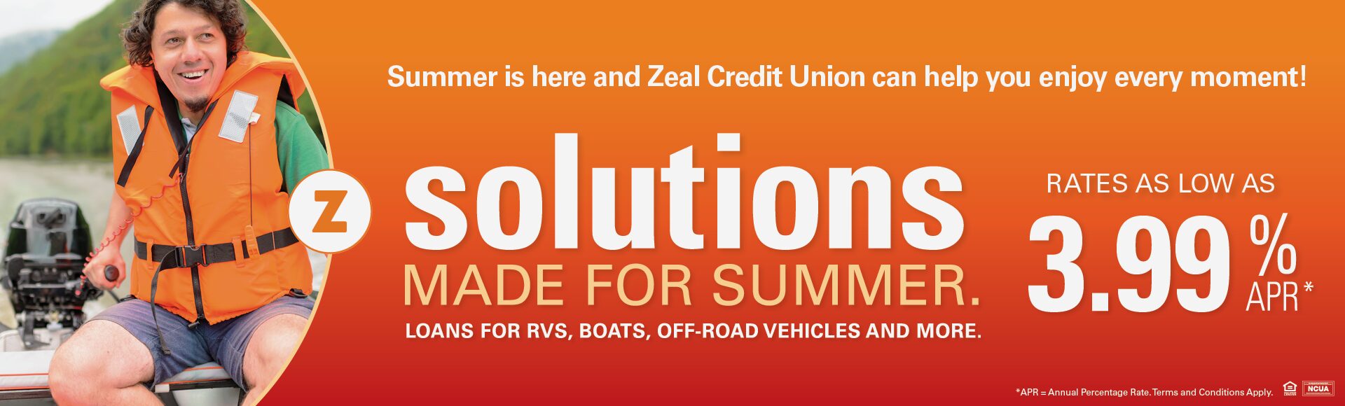 Image reads: "Summer is here and Zeal Credit Union can help you enjoy every moment! Solutions made for summer. Loans for RVs, boats, off-road vehicles, and more. Rates as low as 3.99% APR*. *APR=Annual Percentage Rate. Terms and Conditions apply." The text is light colored over an orange-red background. There is a photo inset on the left of a man wearing a life vest over his shorts and tee shirt. He is steering a small motor boat.